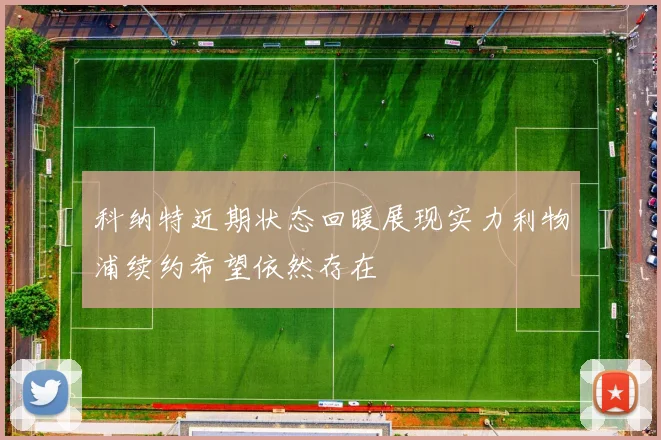 科纳特近期状态回暖展现实力利物浦续约希望依然存在