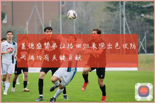 基德盛赞弗拉格回归表现出色攻防两端均有关键贡献