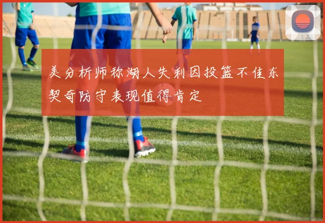美分析师称湖人失利因投篮不佳东契奇防守表现值得肯定