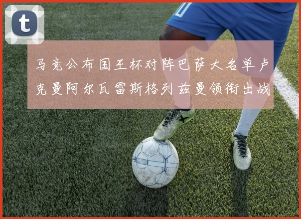 马竞公布国王杯对阵巴萨大名单卢克曼阿尔瓦雷斯格列兹曼领衔出战