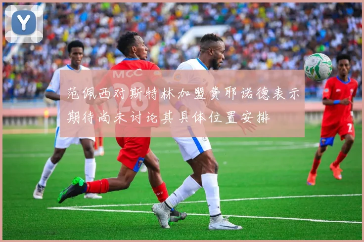 范佩西对斯特林加盟费耶诺德表示期待尚未讨论其具体位置安排
