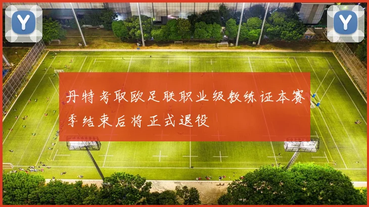 丹特考取欧足联职业级教练证本赛季结束后将正式退役