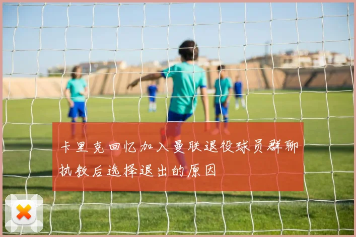 卡里克回忆加入曼联退役球员群聊执教后选择退出的原因