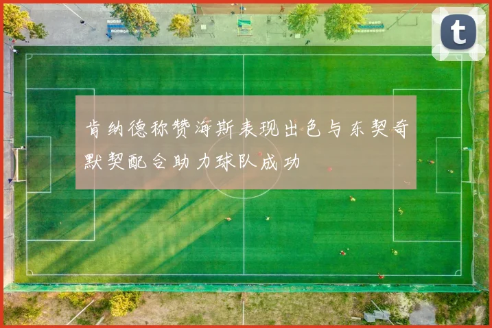 肯纳德称赞海斯表现出色与东契奇默契配合助力球队成功