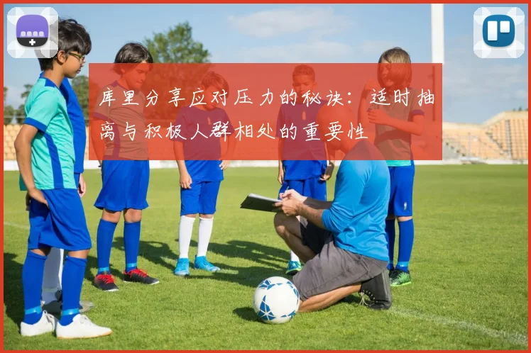 库里分享应对压力的秘诀：适时抽离与积极人群相处的重要性