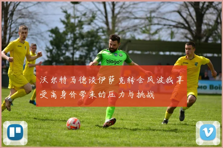 沃尔特马德谈伊萨克转会风波我享受高身价带来的压力与挑战